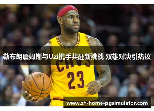 勒布朗詹姆斯与Uzi携手共赴新挑战 双雄对决引热议